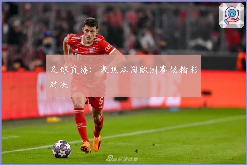 足球直播：聚焦本周欧洲赛场精彩对决