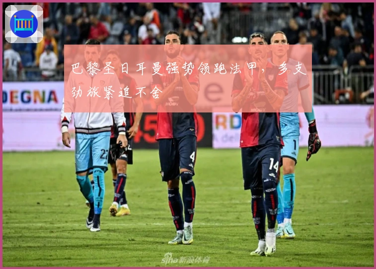 巴黎圣日耳曼强势领跑法甲，多支劲旅紧追不舍