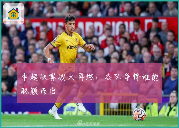 中超联赛战火再燃,各队争锋谁能脱颖而出