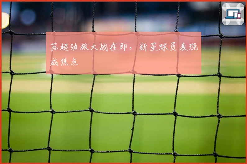 苏超劲旅大战在即，新星球员表现成焦点