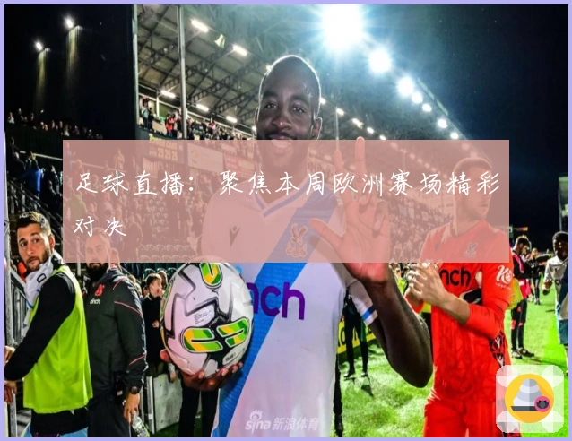 足球直播：聚焦本周欧洲赛场精彩对决