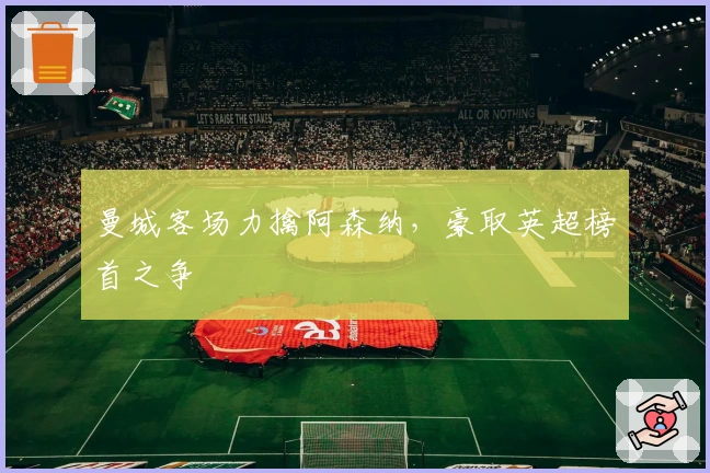 曼城客场力擒阿森纳，豪取英超榜首之争