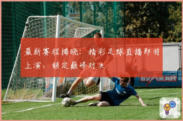 最新赛程揭晓：精彩足球直播即将上演，锁定巅峰对决