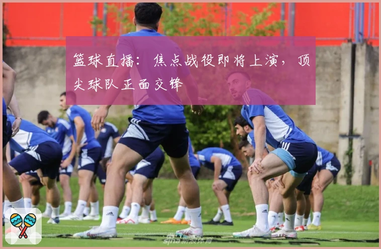 篮球直播：焦点战役即将上演，顶尖球队正面交锋