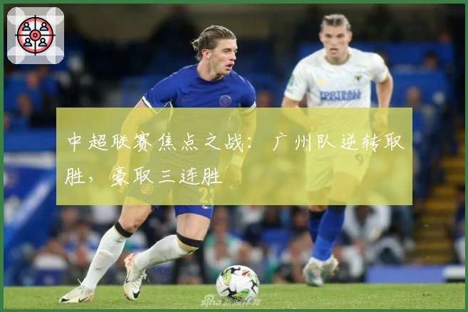 中超联赛焦点之战：广州队逆转取胜，豪取三连胜