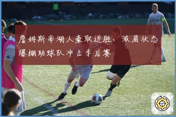 詹姆斯率湖人豪取连胜，浓眉状态爆棚助球队冲击季后赛