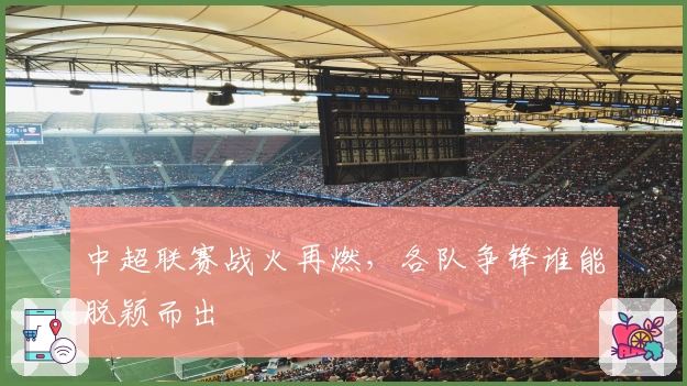 中超联赛战火再燃，各队争锋谁能脱颖而出