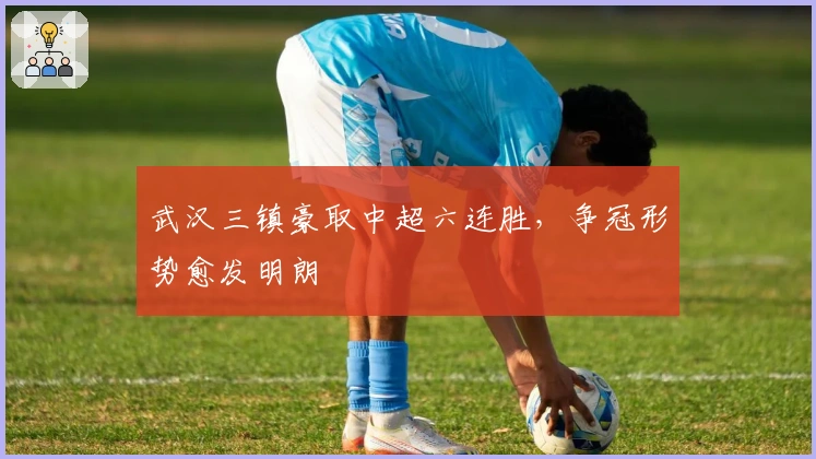 武汉三镇豪取中超六连胜，争冠形势愈发明朗