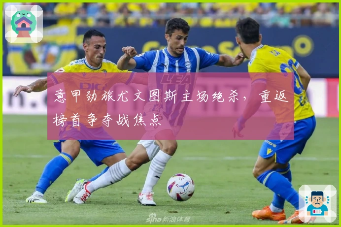 意甲劲旅尤文图斯主场绝杀，重返榜首争夺战焦点