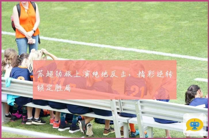 苏超劲旅上演绝地反击，精彩逆转锁定胜局