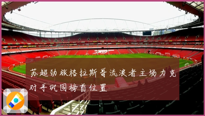 苏超劲旅格拉斯哥流浪者主场力克对手巩固榜首位置