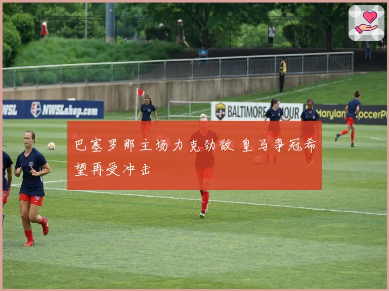 巴塞罗那主场力克劲敌 皇马争冠希望再受冲击