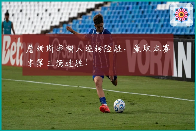 詹姆斯率湖人逆转险胜，豪取本赛季第三场连胜！