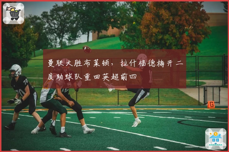 曼联大胜布莱顿，拉什福德梅开二度助球队重回英超前四