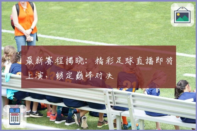 最新赛程揭晓：精彩足球直播即将上演，锁定巅峰对决
