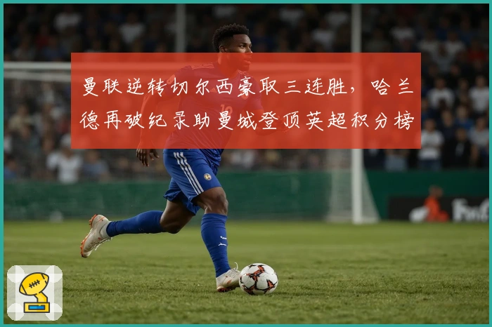 曼联逆转切尔西豪取三连胜，哈兰德再破纪录助曼城登顶英超积分榜