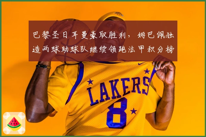 巴黎圣日耳曼豪取胜利，姆巴佩独造两球助球队继续领跑法甲积分榜