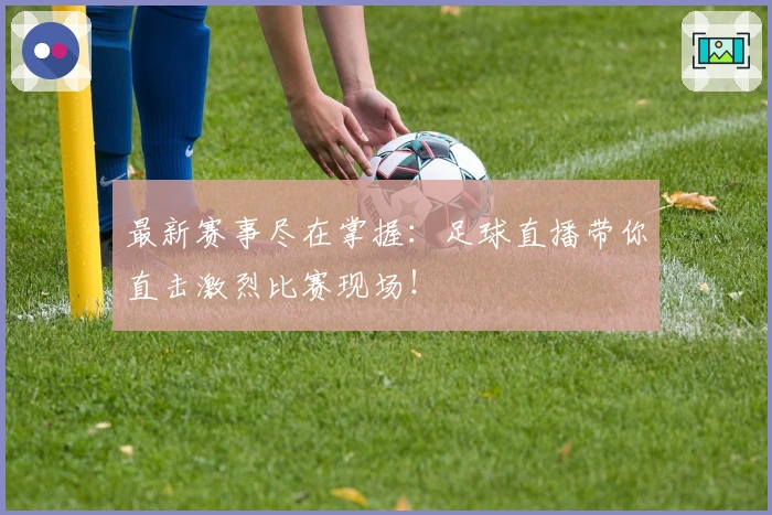 最新赛事尽在掌握：足球直播带你直击激烈比赛现场！