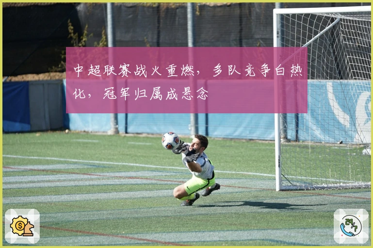 中超联赛战火重燃，多队竞争白热化，冠军归属成悬念