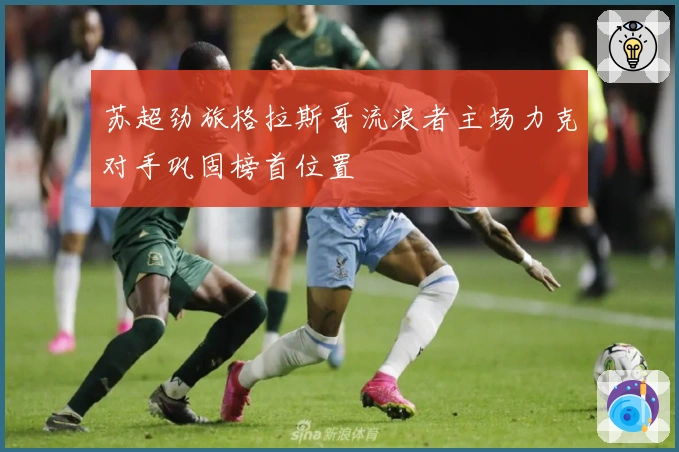苏超劲旅格拉斯哥流浪者主场力克对手巩固榜首位置